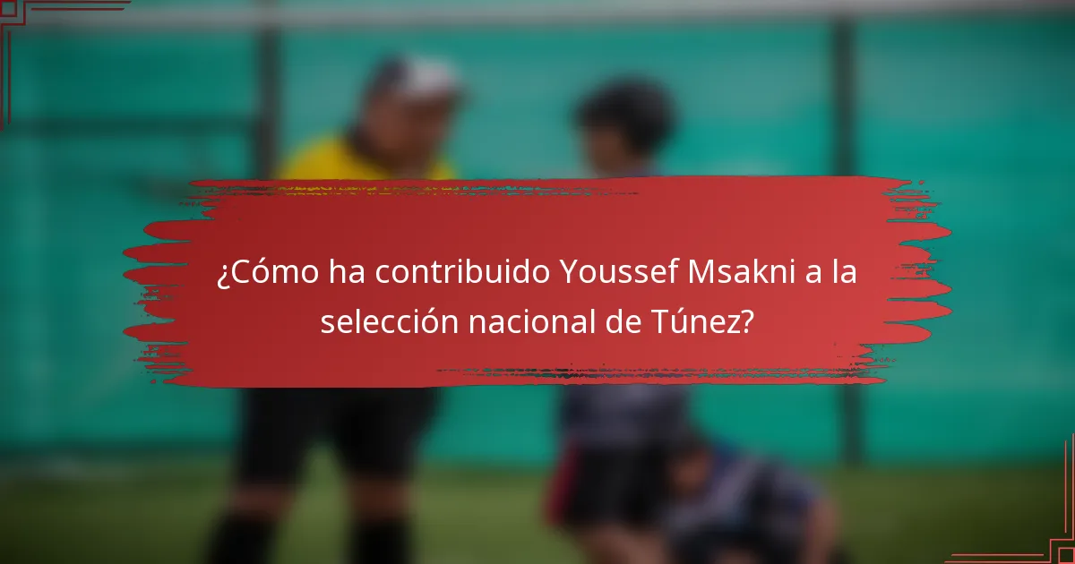 ¿Cómo ha contribuido Youssef Msakni a la selección nacional de Túnez?