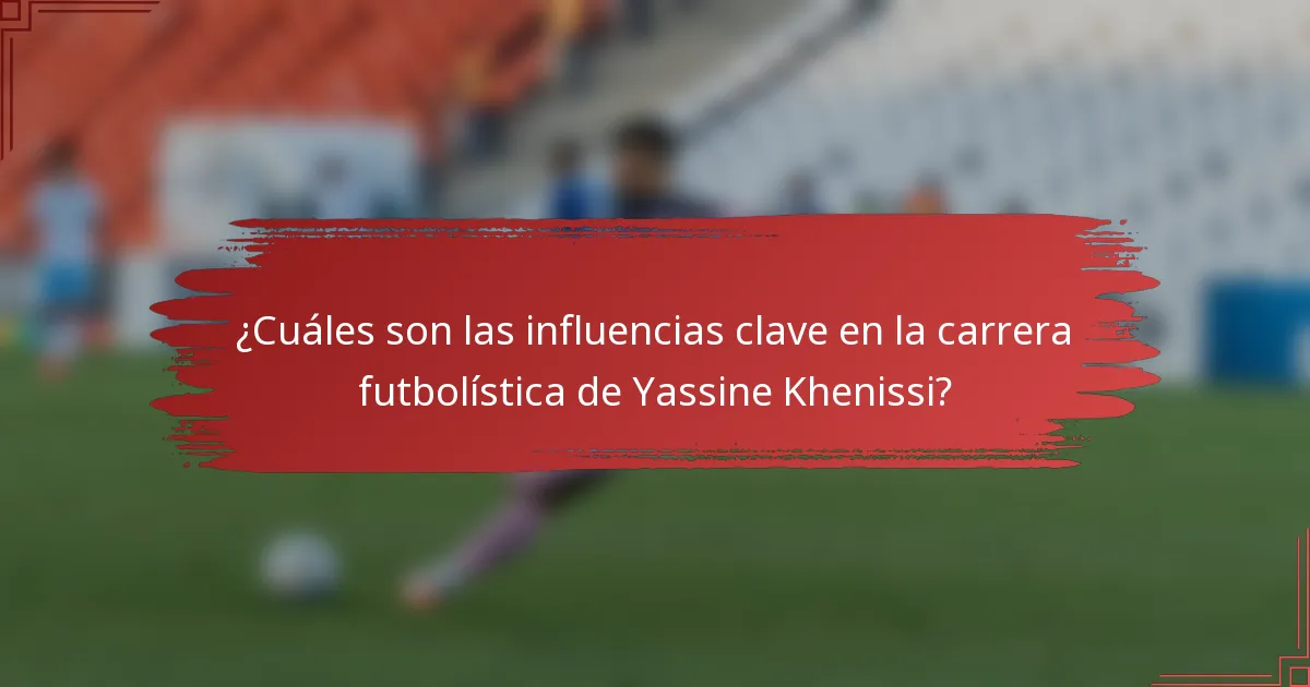 ¿Cuáles son las influencias clave en la carrera futbolística de Yassine Khenissi?