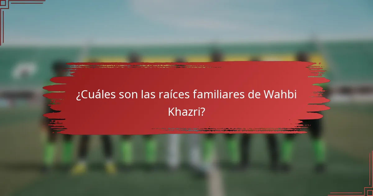 ¿Cuáles son las raíces familiares de Wahbi Khazri?