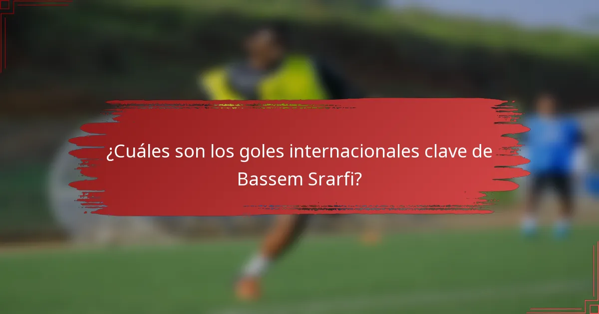 ¿Cuáles son los goles internacionales clave de Bassem Srarfi?