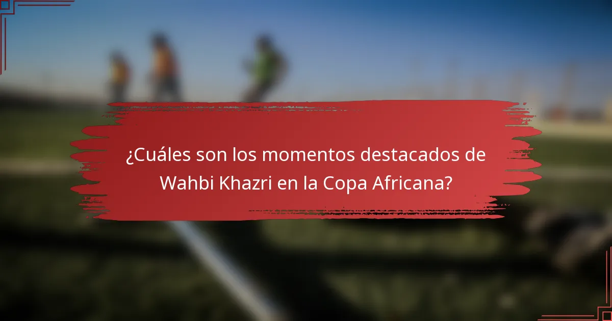 ¿Cuáles son los momentos destacados de Wahbi Khazri en la Copa Africana?