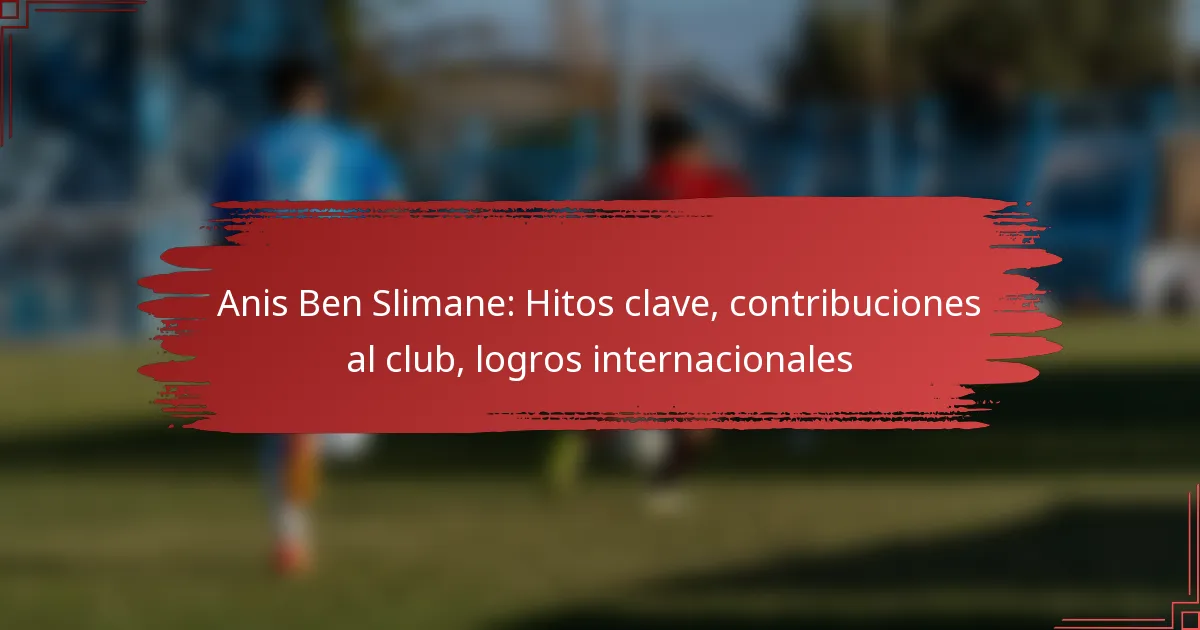 Anis Ben Slimane: Hitos clave, contribuciones al club, logros internacionales