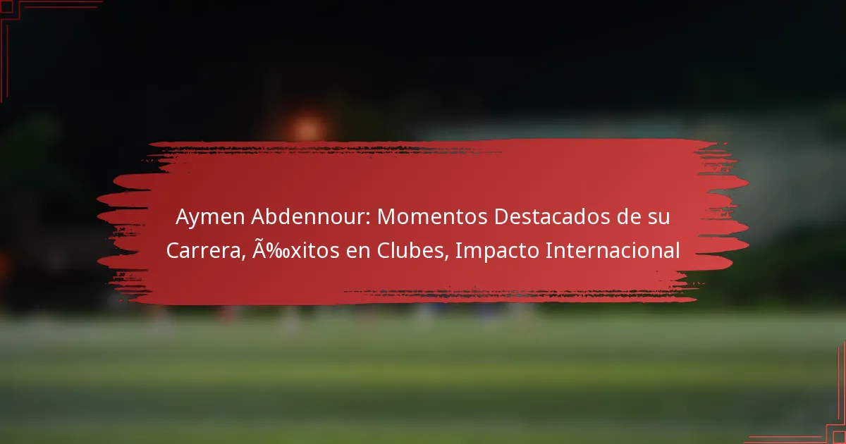 Aymen Abdennour: Momentos Destacados de su Carrera, Éxitos en Clubes, Impacto Internacional