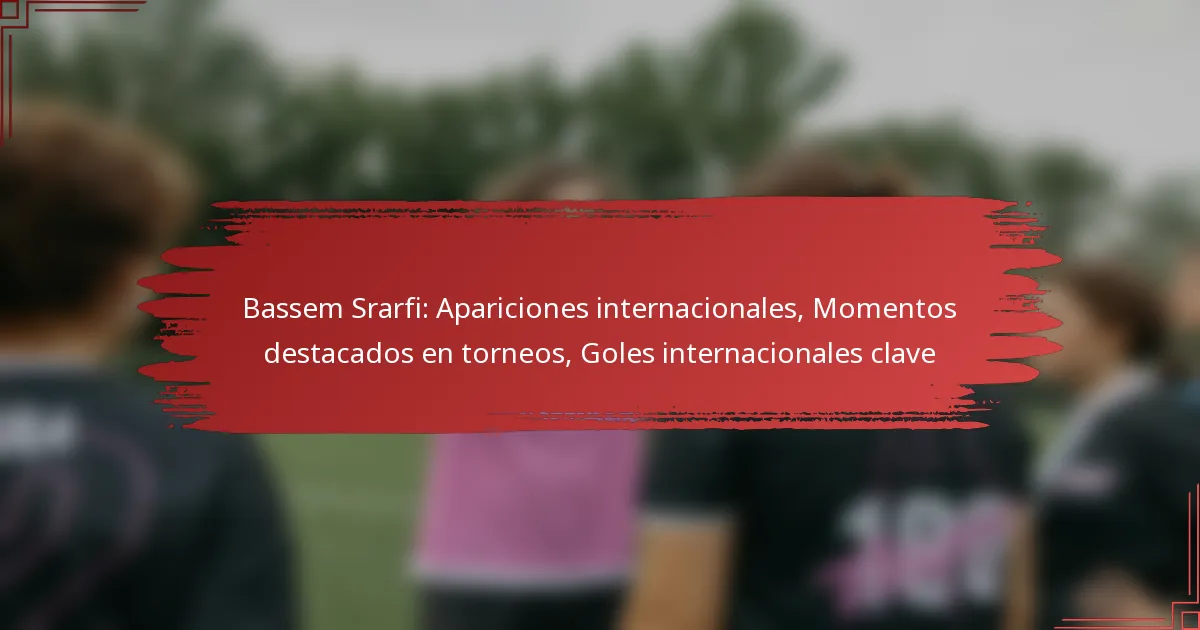 Bassem Srarfi: Apariciones internacionales, Momentos destacados en torneos, Goles internacionales clave