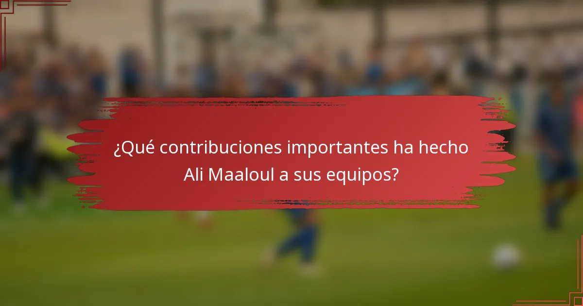 ¿Qué contribuciones importantes ha hecho Ali Maaloul a sus equipos?
