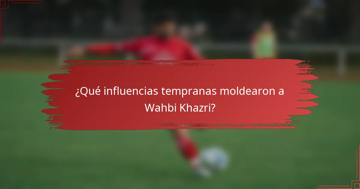 ¿Qué influencias tempranas moldearon a Wahbi Khazri?