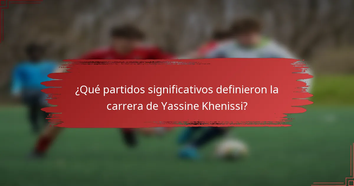 ¿Qué partidos significativos definieron la carrera de Yassine Khenissi?