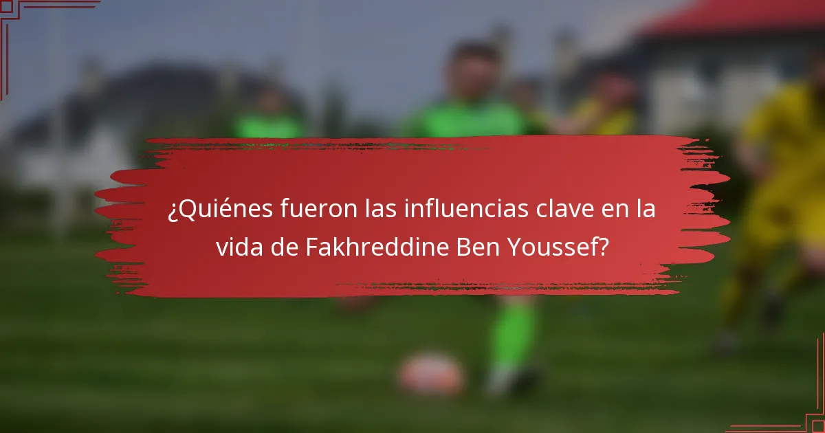 ¿Quiénes fueron las influencias clave en la vida de Fakhreddine Ben Youssef?